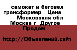 самокат и беговел трансформер › Цена ­ 3 500 - Московская обл., Москва г. Другое » Продам   